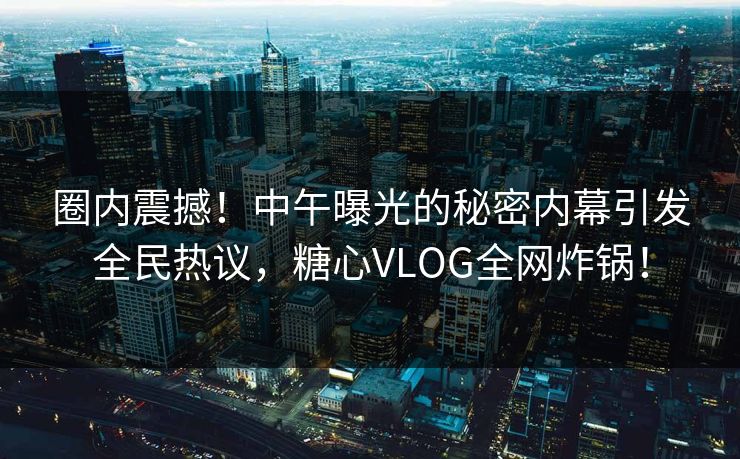 圈内震撼！中午曝光的秘密内幕引发全民热议，糖心VLOG全网炸锅！