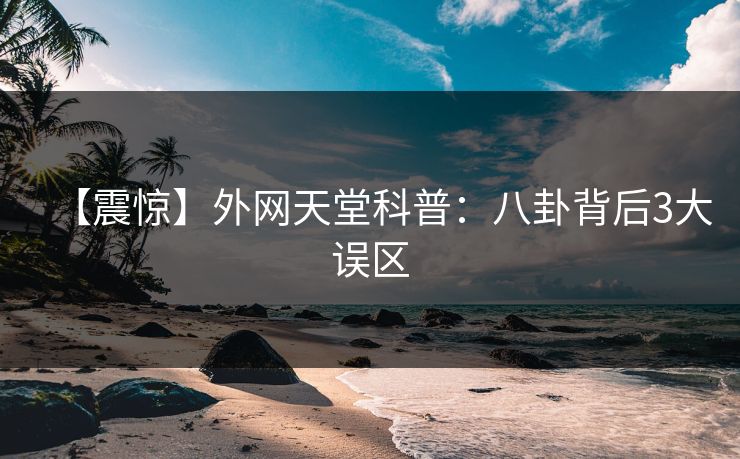 【震惊】外网天堂科普：八卦背后3大误区