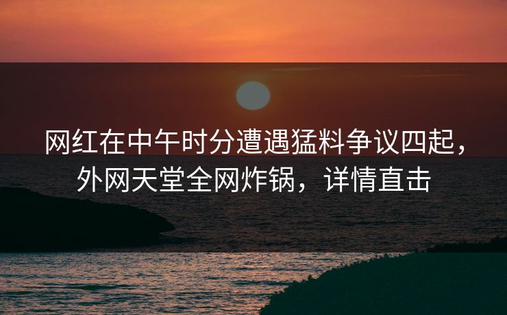 网红在中午时分遭遇猛料争议四起，外网天堂全网炸锅，详情直击