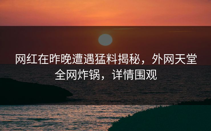 网红在昨晚遭遇猛料揭秘,外网天堂全网炸锅,详情围观 第1张 网红在昨晚遭遇猛料揭秘,外网天堂全网炸锅,详情围观 第1张
