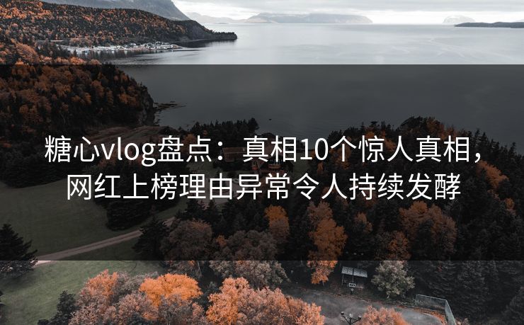 糖心vlog盘点：真相10个惊人真相，网红上榜理由异常令人持续发酵  第1张