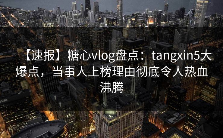 【速报】糖心vlog盘点:tangxin5大爆点,当事人上榜理由彻底令人热血沸腾 第1张 【速报】糖心vlog盘点:tangxin5大爆点,当事人上榜理由彻底令人热血沸腾 第1张