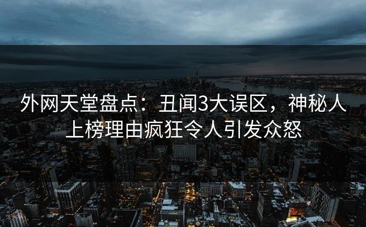 外网天堂盘点：丑闻3大误区，神秘人上榜理由疯狂令人引发众怒