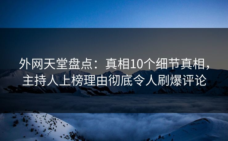 外网天堂盘点：真相10个细节真相，主持人上榜理由彻底令人刷爆评论