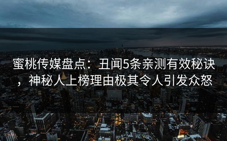 蜜桃传媒盘点：丑闻5条亲测有效秘诀，神秘人上榜理由极其令人引发众怒  第1张