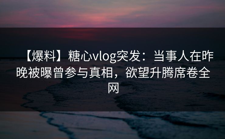 【爆料】糖心vlog突发：当事人在昨晚被曝曾参与真相，欲望升腾席卷全网  第1张