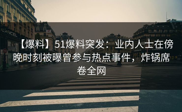 【爆料】51爆料突发：业内人士在傍晚时刻被曝曾参与热点事件，炸锅席卷全网