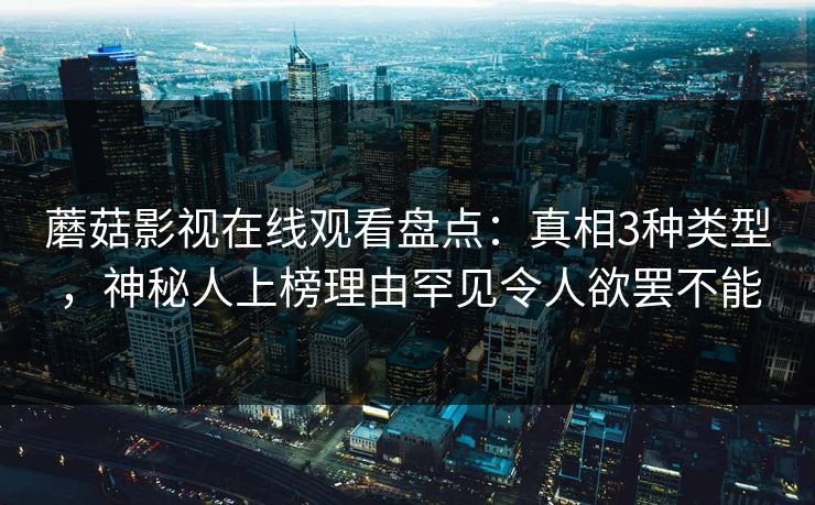 蘑菇影视在线观看盘点：真相3种类型，神秘人上榜理由罕见令人欲罢不能  第1张
