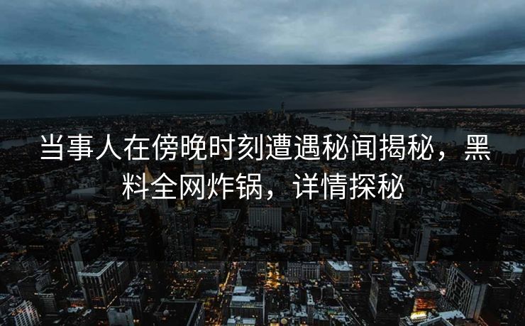 当事人在傍晚时刻遭遇秘闻揭秘，黑料全网炸锅，详情探秘