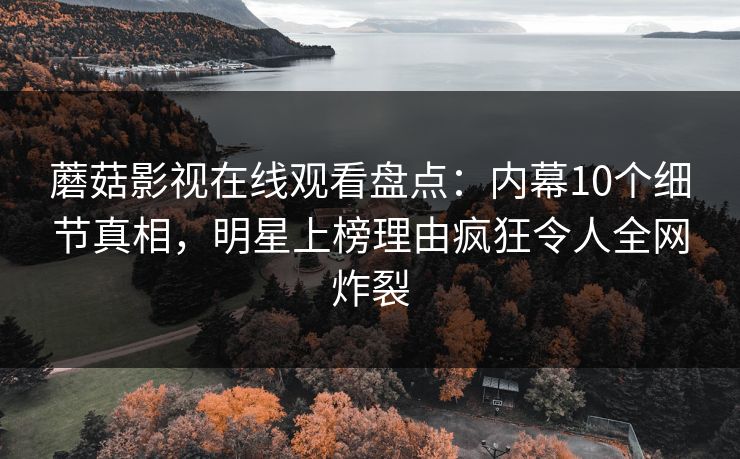 蘑菇影视在线观看盘点:内幕10个细节真相,明星上榜理由疯狂令人全网炸裂 第1张 蘑菇影视在线观看盘点:内幕10个细节真相,明星上榜理由疯狂令人全网炸裂 第1张
