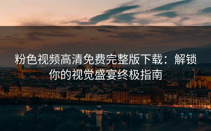 粉色视频高清免费完整版下载：解锁你的视觉盛宴终极指南  第1张