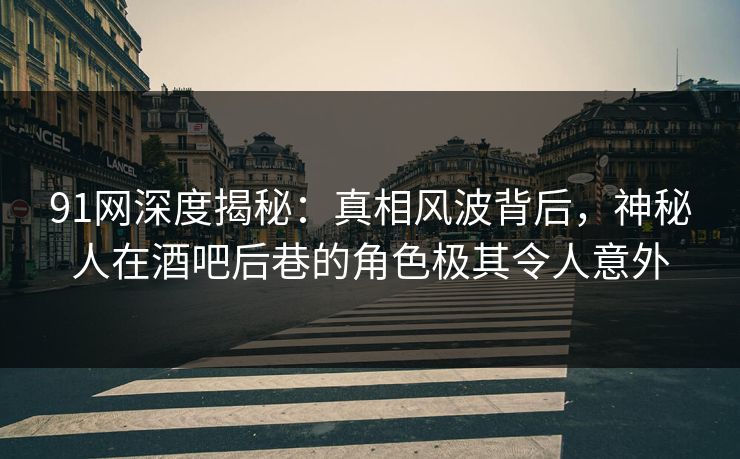 91网深度揭秘：真相风波背后，神秘人在酒吧后巷的角色极其令人意外  第1张