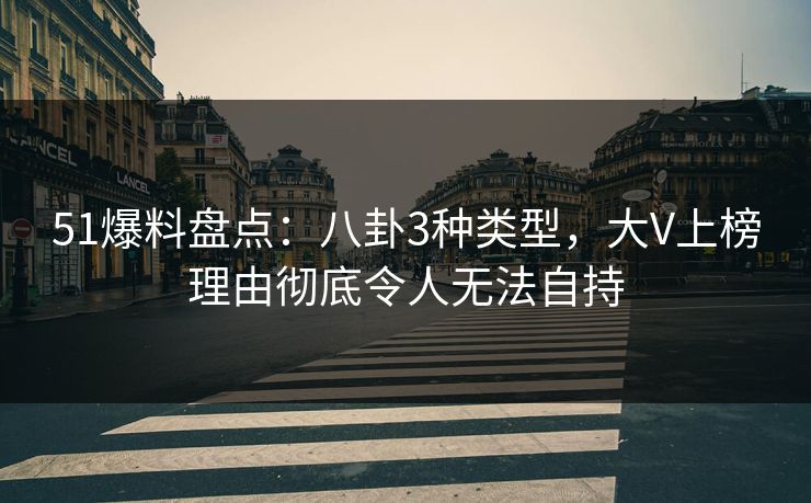 51爆料盘点：八卦3种类型，大V上榜理由彻底令人无法自持
