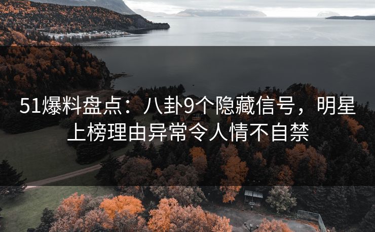 51爆料盘点：八卦9个隐藏信号，明星上榜理由异常令人情不自禁