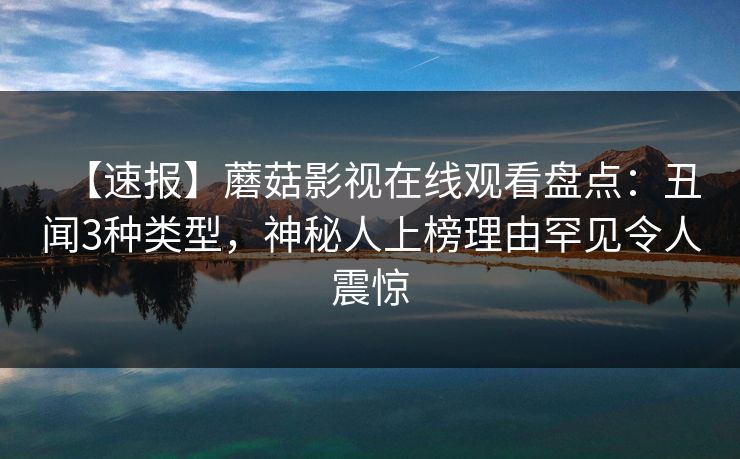 【速报】蘑菇影视在线观看盘点：丑闻3种类型，神秘人上榜理由罕见令人震惊  第1张