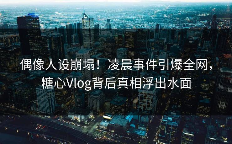偶像人设崩塌！凌晨事件引爆全网，糖心Vlog背后真相浮出水面