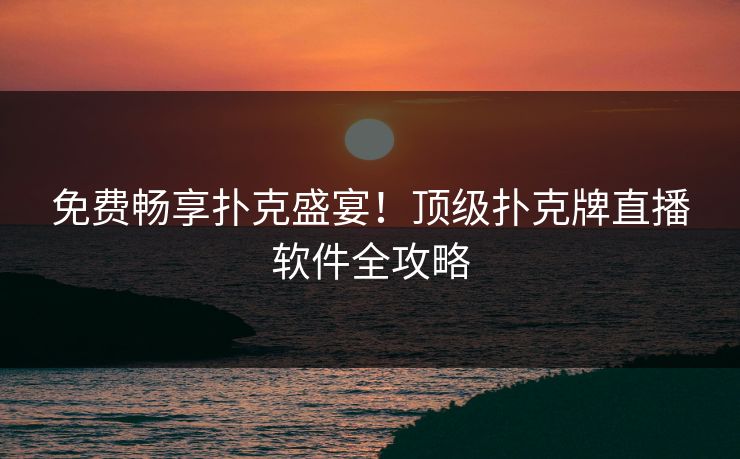 免费畅享扑克盛宴！顶级扑克牌直播软件全攻略