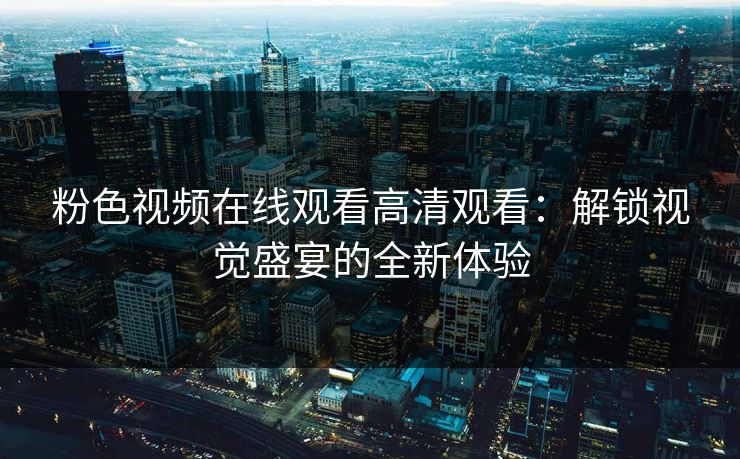 粉色视频在线观看高清观看：解锁视觉盛宴的全新体验