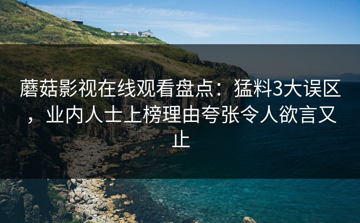 蘑菇影视在线观看盘点：猛料3大误区，业内人士上榜理由夸张令人欲言又止  第1张