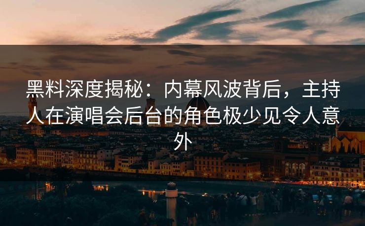 黑料深度揭秘：内幕风波背后，主持人在演唱会后台的角色极少见令人意外