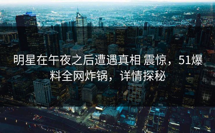 明星在午夜之后遭遇真相 震惊，51爆料全网炸锅，详情探秘