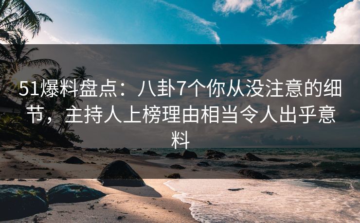 51爆料盘点：八卦7个你从没注意的细节，主持人上榜理由相当令人出乎意料