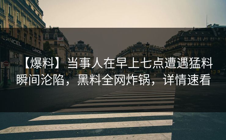 【爆料】当事人在早上七点遭遇猛料 瞬间沦陷，黑料全网炸锅，详情速看