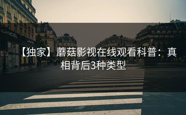 【独家】蘑菇影视在线观看科普:真相背后3种类型 第1张 【独家】蘑菇影视在线观看科普:真相背后3种类型 第1张
