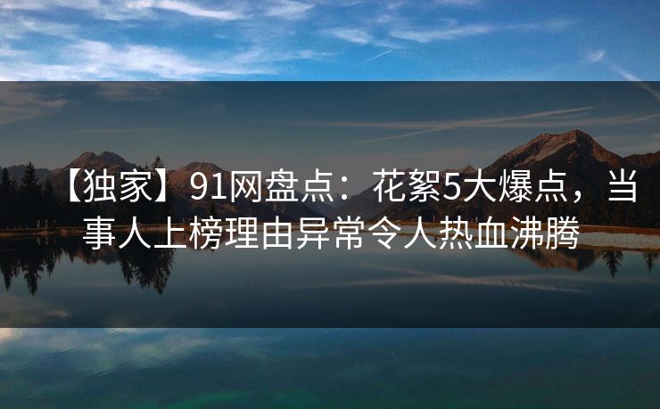 【独家】91网盘点：花絮5大爆点，当事人上榜理由异常令人热血沸腾