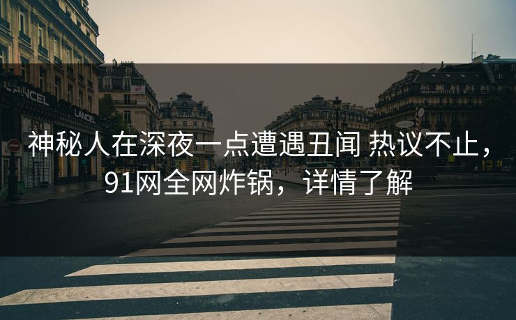 神秘人在深夜一点遭遇丑闻 热议不止，91网全网炸锅，详情了解