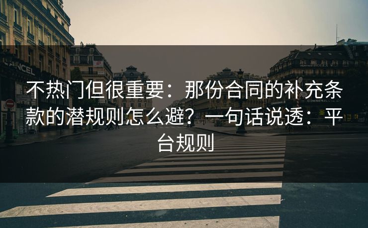 不热门但很重要:那份合同的补充条款的潜规则怎么避?一句话说透:平台规则 第1张 不热门但很重要:那份合同的补充条款的潜规则怎么避?一句话说透:平台规则 第1张