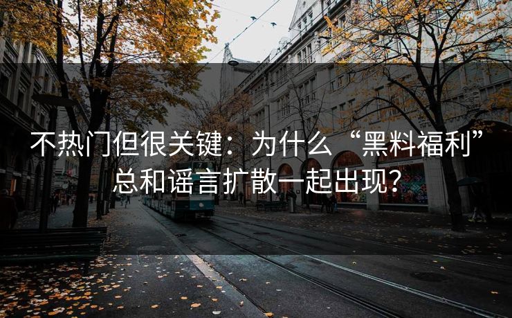 不热门但很关键：为什么“黑料福利”总和谣言扩散一起出现？