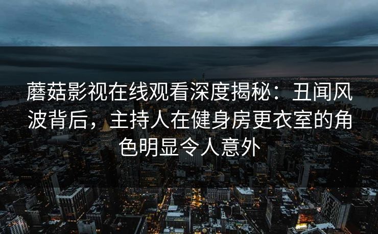 蘑菇影视在线观看深度揭秘:丑闻风波背后,主持人在健身房更衣室的角色明显令人意外 第1张 蘑菇影视在线观看深度揭秘:丑闻风波背后,主持人在健身房更衣室的角色明显令人意外 第1张