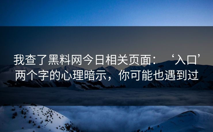 我查了黑料网今日相关页面：‘入口’两个字的心理暗示，你可能也遇到过
