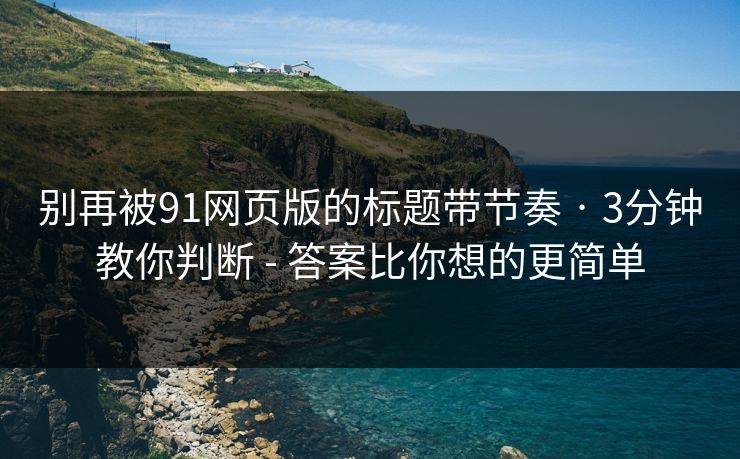 别再被91网页版的标题带节奏 · 3分钟教你判断 - 答案比你想的更简单  第1张