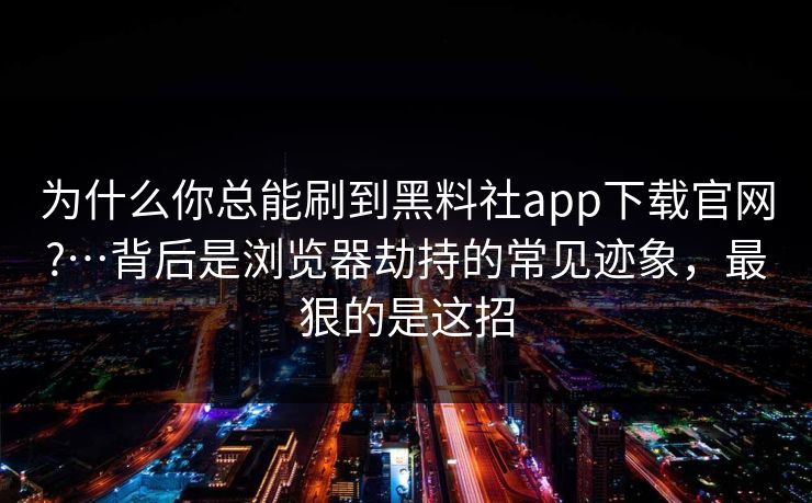 为什么你总能刷到黑料社app下载官网?…背后是浏览器劫持的常见迹象，最狠的是这招  第1张