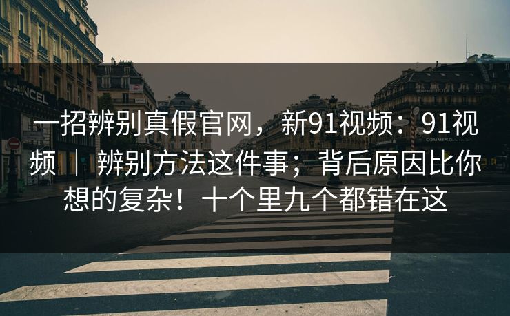 一招辨别真假官网,新91视频:91视频 | 辨别方法这件事;背后原因比你想的复杂!十个里九个都错在这 第1张 一招辨别真假官网,新91视频:91视频 | 辨别方法这件事;背后原因比你想的复杂!十个里九个都错在这 第1张