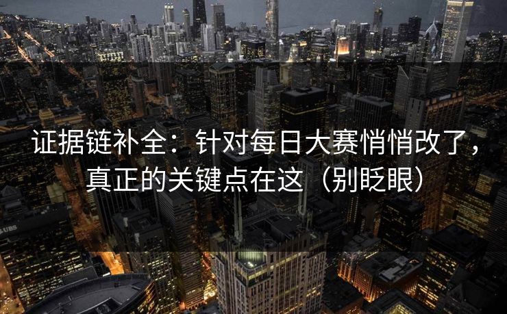 证据链补全:针对每日大赛悄悄改了,真正的关键点在这(别眨眼) 第1张 证据链补全:针对每日大赛悄悄改了,真正的关键点在这(别眨眼) 第1张