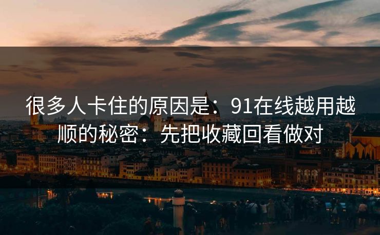 很多人卡住的原因是：91在线越用越顺的秘密：先把收藏回看做对