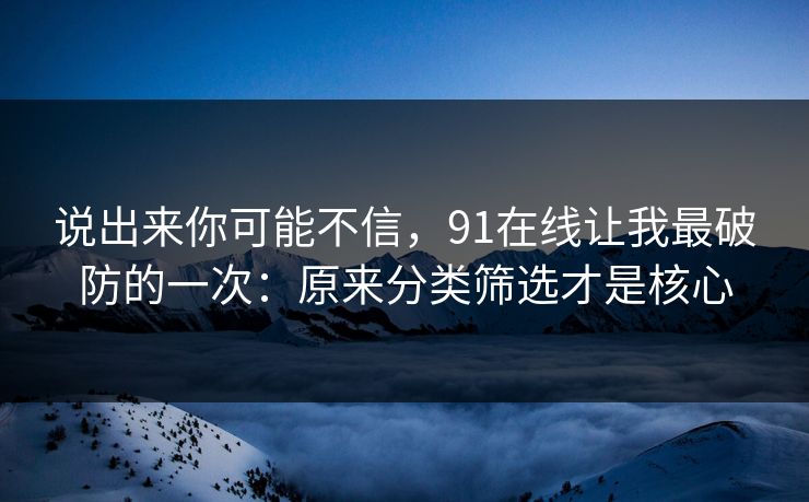 说出来你可能不信，91在线让我最破防的一次：原来分类筛选才是核心