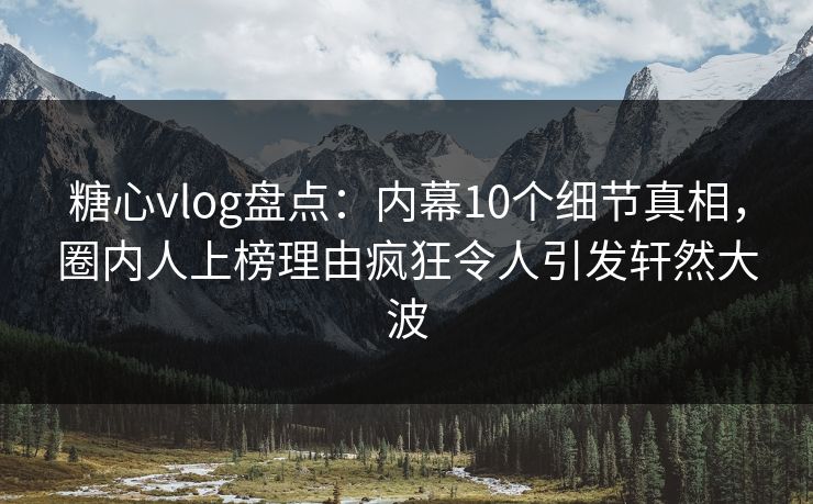 糖心vlog盘点：内幕10个细节真相，圈内人上榜理由疯狂令人引发轩然大波
