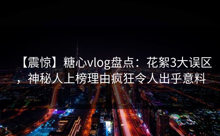 【震惊】糖心vlog盘点:花絮3大误区,神秘人上榜理由疯狂令人出乎意料 第1张 【震惊】糖心vlog盘点:花絮3大误区,神秘人上榜理由疯狂令人出乎意料 第1张