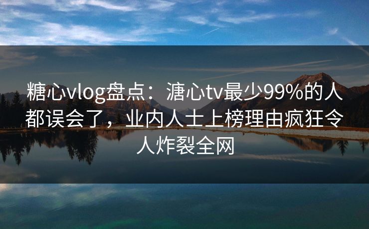 糖心vlog盘点:溏心tv最少99%的人都误会了,业内人士上榜理由疯狂令人炸裂全网 第1张 糖心vlog盘点:溏心tv最少99%的人都误会了,业内人士上榜理由疯狂令人炸裂全网 第1张
