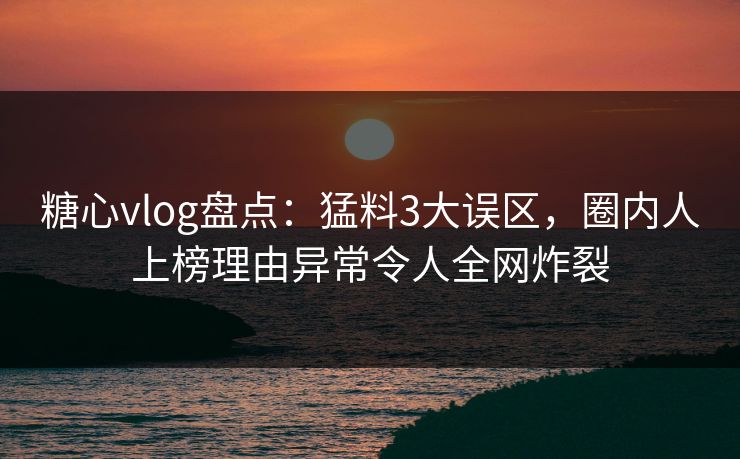 糖心vlog盘点：猛料3大误区，圈内人上榜理由异常令人全网炸裂