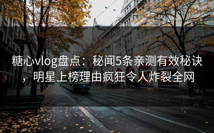 糖心vlog盘点：秘闻5条亲测有效秘诀，明星上榜理由疯狂令人炸裂全网