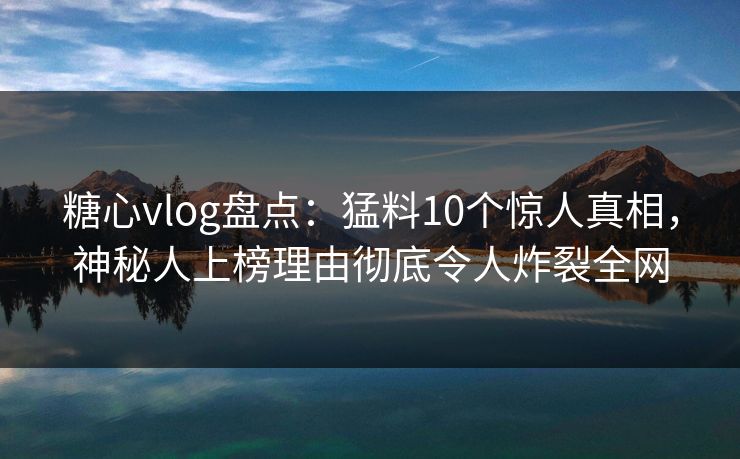 糖心vlog盘点：猛料10个惊人真相，神秘人上榜理由彻底令人炸裂全网