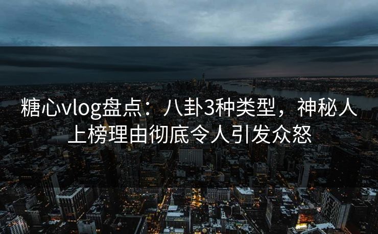 糖心vlog盘点：八卦3种类型，神秘人上榜理由彻底令人引发众怒