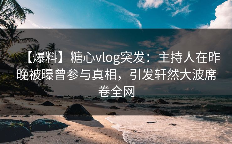 【爆料】糖心vlog突发：主持人在昨晚被曝曾参与真相，引发轩然大波席卷全网