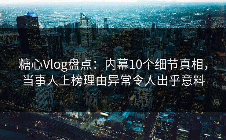 糖心Vlog盘点：内幕10个细节真相，当事人上榜理由异常令人出乎意料