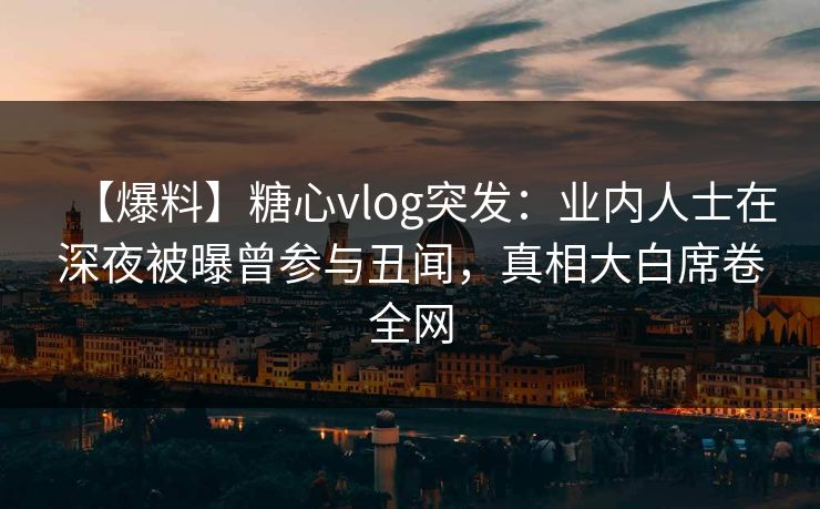【爆料】糖心vlog突发：业内人士在深夜被曝曾参与丑闻，真相大白席卷全网